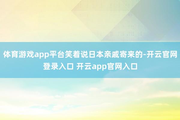 体育游戏app平台笑着说日本亲戚寄来的-开云官网登录入口 开云app官网入口