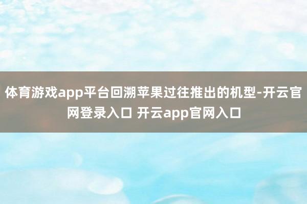 体育游戏app平台回溯苹果过往推出的机型-开云官网登录入口 开云app官网入口
