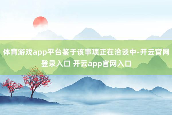体育游戏app平台鉴于该事项正在洽谈中-开云官网登录入口 开云app官网入口