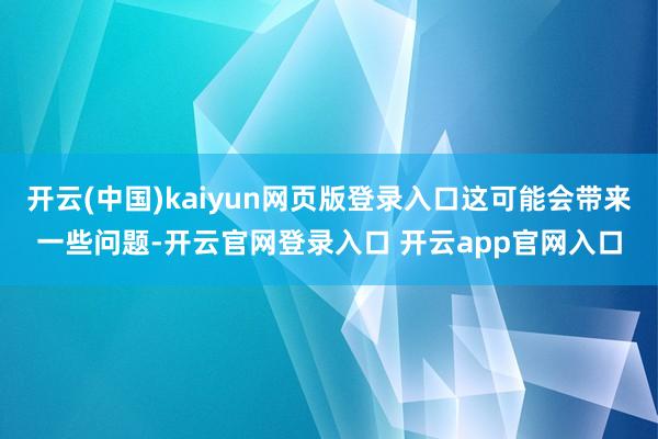开云(中国)kaiyun网页版登录入口这可能会带来一些问题-开云官网登录入口 开云app官网入口