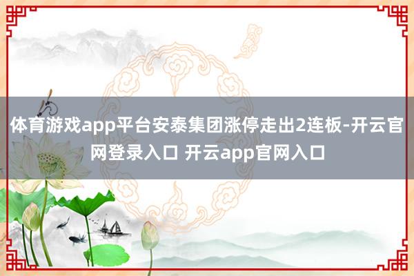 体育游戏app平台安泰集团涨停走出2连板-开云官网登录入口 开云app官网入口