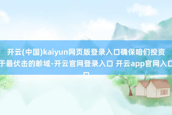 开云(中国)kaiyun网页版登录入口确保咱们投资于最伏击的畛域-开云官网登录入口 开云app官网入口