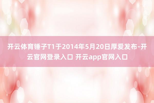 开云体育锤子T1于2014年5月20日厚爱发布-开云官网登录入口 开云app官网入口