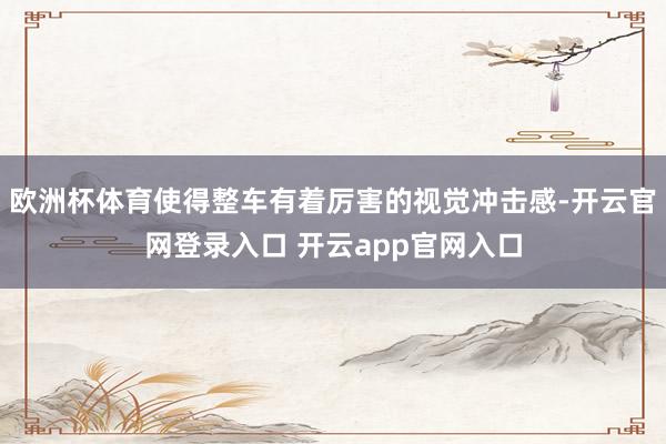 欧洲杯体育使得整车有着厉害的视觉冲击感-开云官网登录入口 开云app官网入口