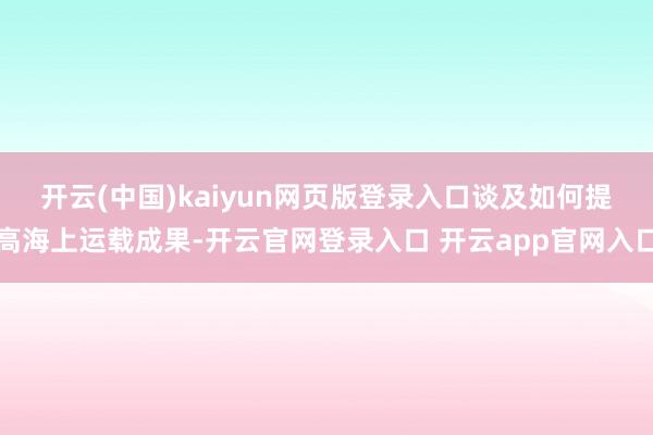开云(中国)kaiyun网页版登录入口　　谈及如何提高海上运载成果-开云官网登录入口 开云app官网入口