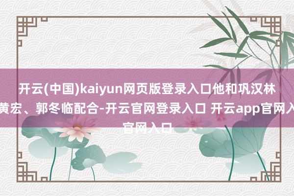 开云(中国)kaiyun网页版登录入口他和巩汉林、黄宏、郭冬临配合-开云官网登录入口 开云app官网入口