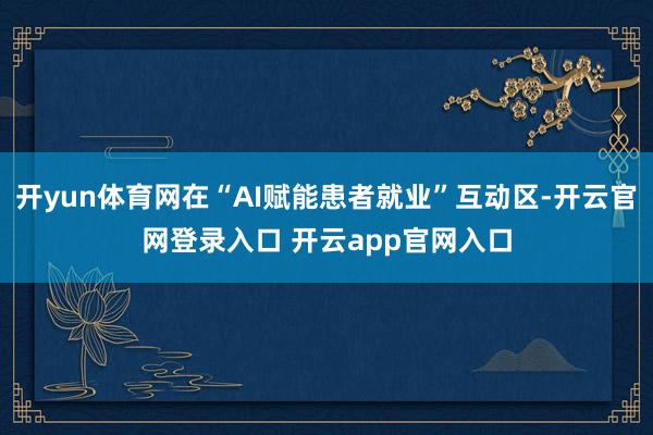 开yun体育网在“AI赋能患者就业”互动区-开云官网登录入口 开云app官网入口