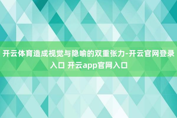 开云体育造成视觉与隐喻的双重张力-开云官网登录入口 开云app官网入口