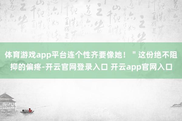 体育游戏app平台连个性齐要像她！＂这份绝不阻抑的偏疼-开云官网登录入口 开云app官网入口
