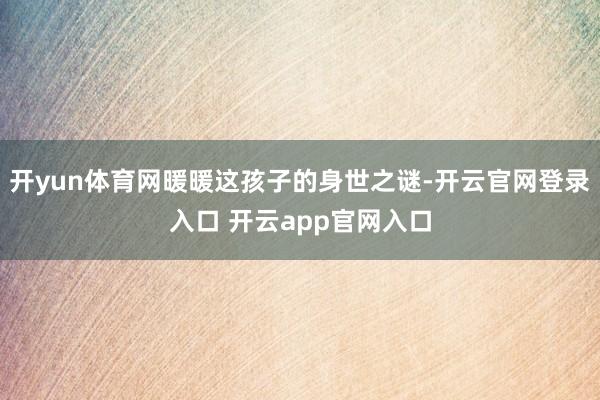 开yun体育网暖暖这孩子的身世之谜-开云官网登录入口 开云app官网入口