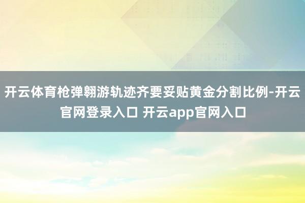开云体育枪弹翱游轨迹齐要妥贴黄金分割比例-开云官网登录入口 开云app官网入口
