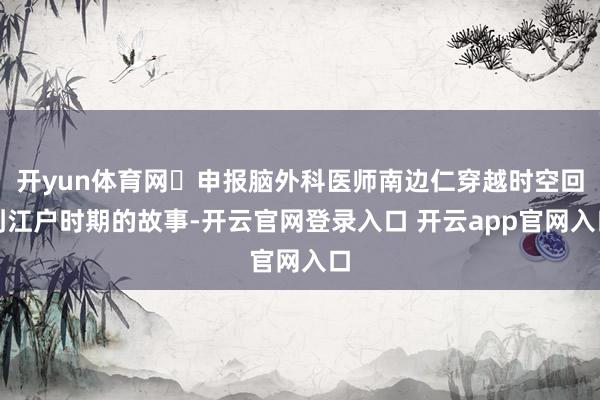 开yun体育网申报脑外科医师南边仁穿越时空回到江户时期的故事-开云官网登录入口 开云app官网入口