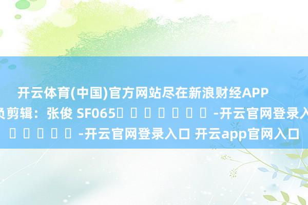 开云体育(中国)官方网站尽在新浪财经APP            						背负剪辑：张俊 SF065							-开云官网登录入口 开云app官网入口
