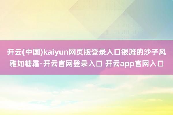 开云(中国)kaiyun网页版登录入口银滩的沙子风雅如糖霜-开云官网登录入口 开云app官网入口