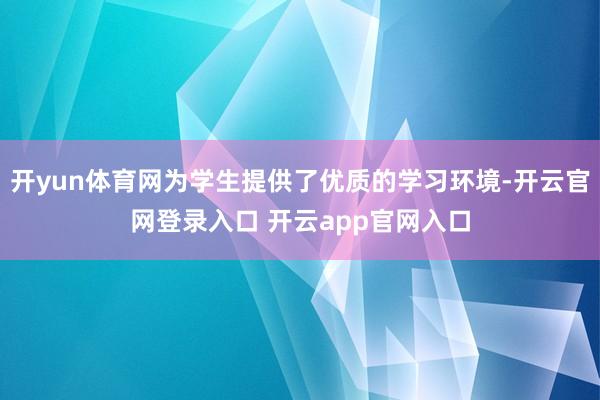 开yun体育网为学生提供了优质的学习环境-开云官网登录入口 开云app官网入口