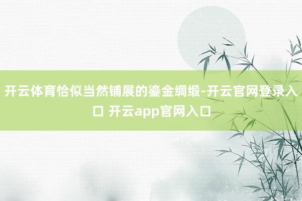 开云体育恰似当然铺展的鎏金绸缎-开云官网登录入口 开云app官网入口