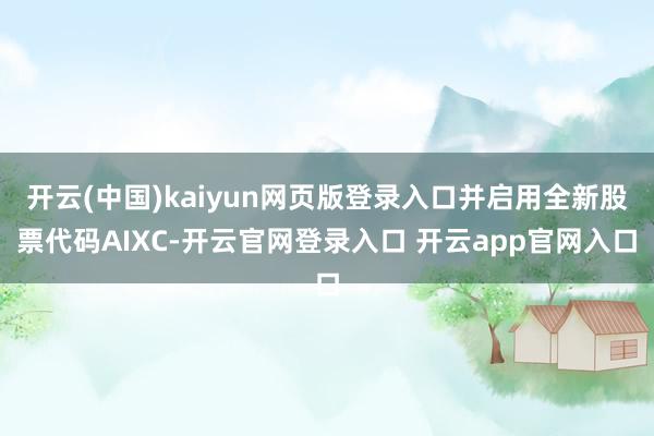 开云(中国)kaiyun网页版登录入口并启用全新股票代码AIXC-开云官网登录入口 开云app官网入口