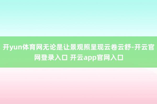 开yun体育网无论是让景观照呈现云卷云舒-开云官网登录入口 开云app官网入口