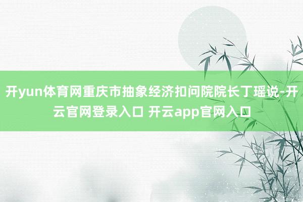开yun体育网重庆市抽象经济扣问院院长丁瑶说-开云官网登录入口 开云app官网入口