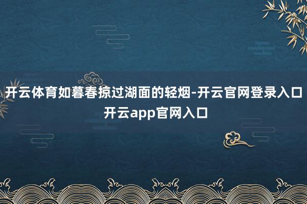 开云体育如暮春掠过湖面的轻烟-开云官网登录入口 开云app官网入口