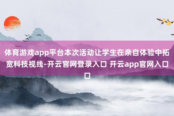 体育游戏app平台本次活动让学生在亲自体验中拓宽科技视线-开云官网登录入口 开云app官网入口