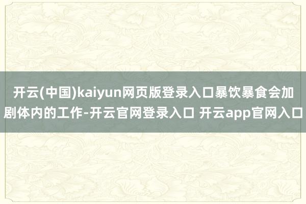 开云(中国)kaiyun网页版登录入口暴饮暴食会加剧体内的工作-开云官网登录入口 开云app官网入口