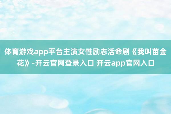体育游戏app平台主演女性励志活命剧《我叫苗金花》-开云官网登录入口 开云app官网入口