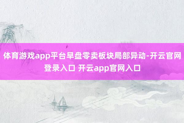 体育游戏app平台早盘零卖板块局部异动-开云官网登录入口 开云app官网入口