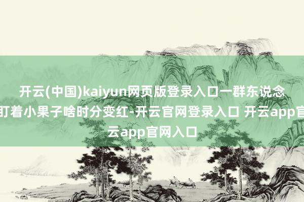 开云(中国)kaiyun网页版登录入口一群东说念主天天盯着小果子啥时分变红-开云官网登录入口 开云app官网入口