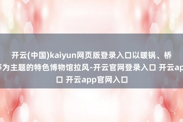 开云(中国)kaiyun网页版登录入口以暖锅、桥梁、煤矿等为主题的特色博物馆拉风-开云官网登录入口 开云app官网入口