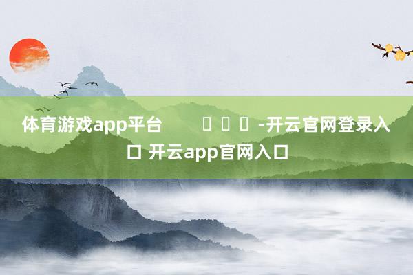 体育游戏app平台        			-开云官网登录入口 开云app官网入口