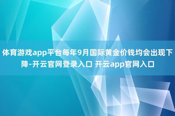 体育游戏app平台每年9月国际黄金价钱均会出现下降-开云官网登录入口 开云app官网入口