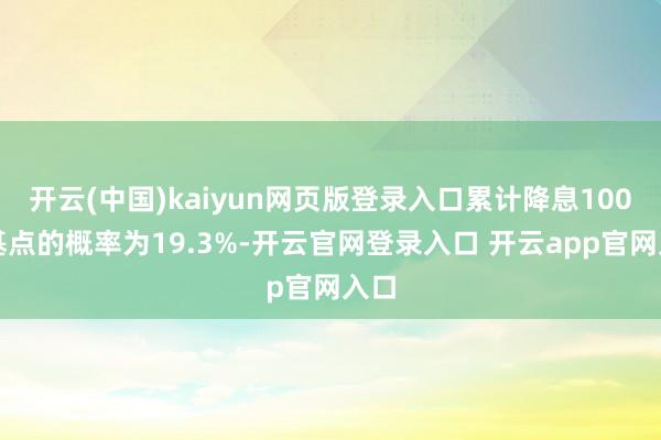 开云(中国)kaiyun网页版登录入口累计降息100个基点的概率为19.3%-开云官网登录入口 开云app官网入口