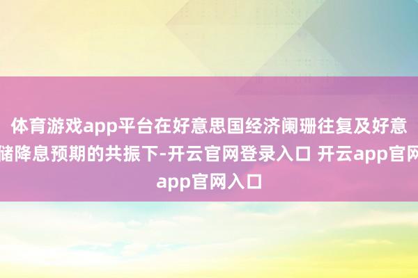 体育游戏app平台在好意思国经济阑珊往复及好意思联储降息预期的共振下-开云官网登录入口 开云app官网入口