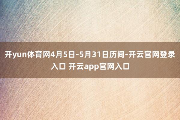 开yun体育网4月5日-5月31日历间-开云官网登录入口 开云app官网入口