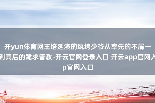 开yun体育网王培延演的纨绔少爷从率先的不屑一顾到其后的跪求管教-开云官网登录入口 开云app官网入口