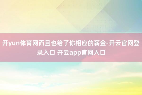 开yun体育网而且也给了你相应的薪金-开云官网登录入口 开云app官网入口