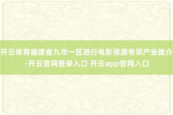 开云体育福建省九市一区进行电影资源专项产业推介-开云官网登录入口 开云app官网入口
