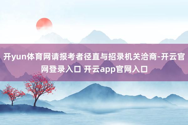 开yun体育网请报考者径直与招录机关洽商-开云官网登录入口 开云app官网入口