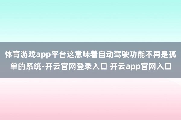 体育游戏app平台这意味着自动驾驶功能不再是孤单的系统-开云官网登录入口 开云app官网入口
