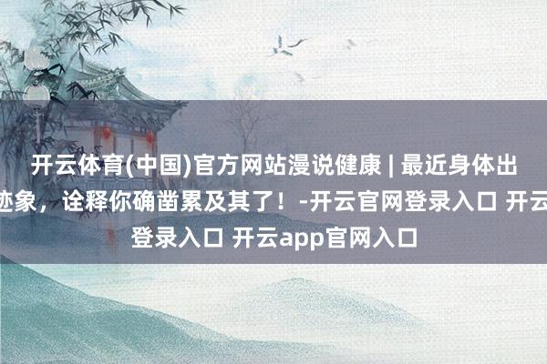 开云体育(中国)官方网站漫说健康 | 最近身体出现这4个高危迹象，诠释你确凿累及其了！-开云官网登录入口 开云app官网入口