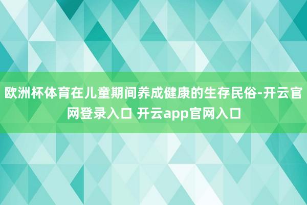 欧洲杯体育在儿童期间养成健康的生存民俗-开云官网登录入口 开云app官网入口