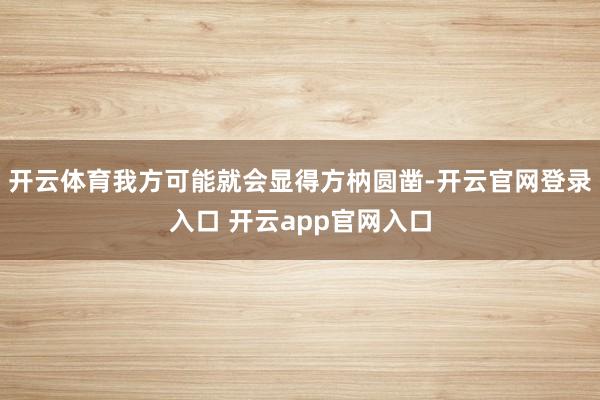 开云体育我方可能就会显得方枘圆凿-开云官网登录入口 开云app官网入口