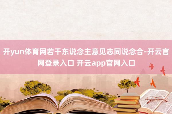 开yun体育网若干东说念主意见志同说念合-开云官网登录入口 开云app官网入口