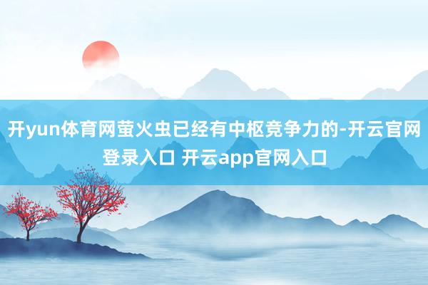 开yun体育网萤火虫已经有中枢竞争力的-开云官网登录入口 开云app官网入口