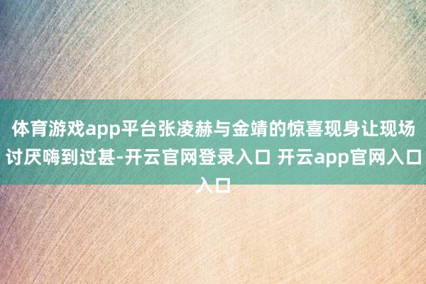 体育游戏app平台张凌赫与金靖的惊喜现身让现场讨厌嗨到过甚-开云官网登录入口 开云app官网入口