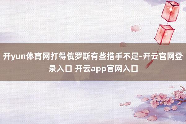 开yun体育网打得俄罗斯有些措手不足-开云官网登录入口 开云app官网入口
