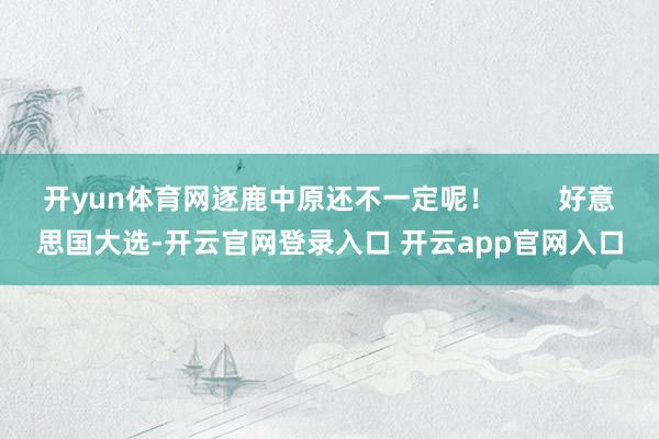 开yun体育网逐鹿中原还不一定呢! 好意思国大选-开云官网登录入口 开云app官网入口