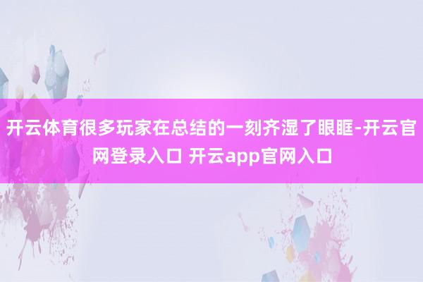 开云体育很多玩家在总结的一刻齐湿了眼眶-开云官网登录入口 开云app官网入口