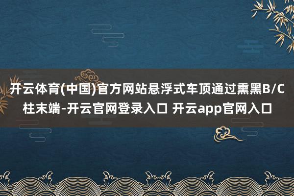 开云体育(中国)官方网站悬浮式车顶通过熏黑B/C柱末端-开云官网登录入口 开云app官网入口